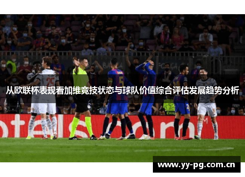 从欧联杯表现看加维竞技状态与球队价值综合评估发展趋势分析